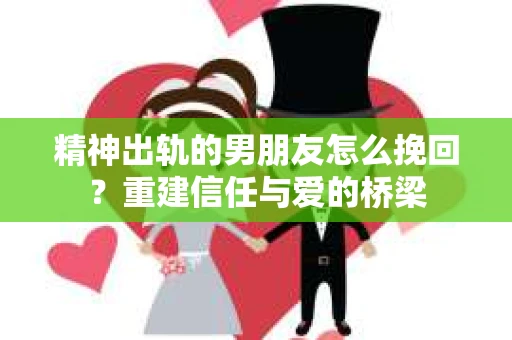 精神出轨的男朋友怎么挽回？重建信任与爱的桥梁