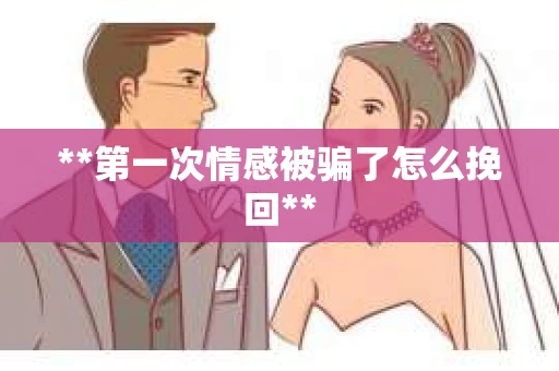 **第一次情感被骗了怎么挽回**