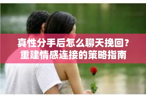真性分手后怎么聊天挽回？重建情感连接的策略指南