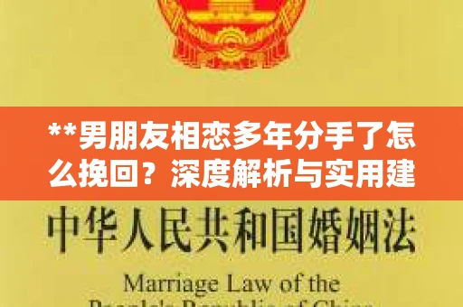 **男朋友相恋多年分手了怎么挽回？深度解析与实用建议**