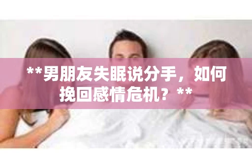 **男朋友失眠说分手,如何挽回感情危机?** **男朋友失眠说分手,如何挽回感情危机?**