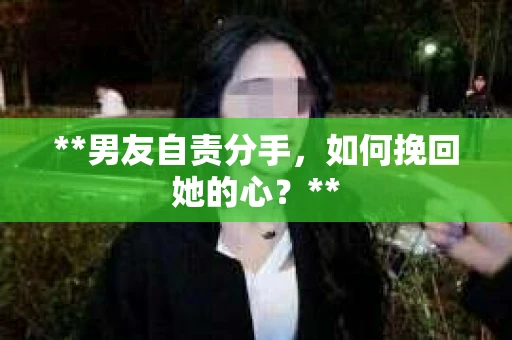 **男友自责分手，如何挽回她的心？**