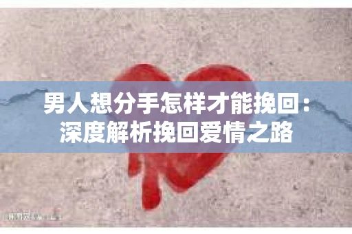 男人想分手怎样才能挽回:深度解析挽回爱情之路 男人想分手怎样才能挽回:深度解析挽回爱情之路