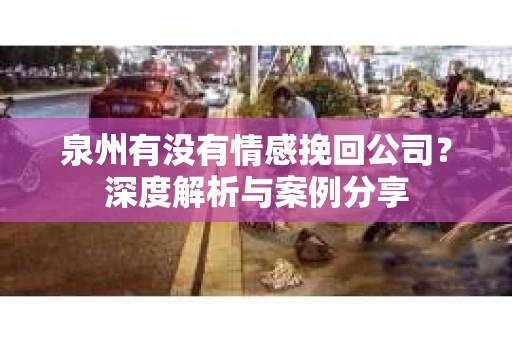 泉州有没有情感挽回公司？深度解析与案例分享