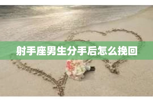 射手座男生分手后怎么挽回 射手座男生分手后怎么挽回