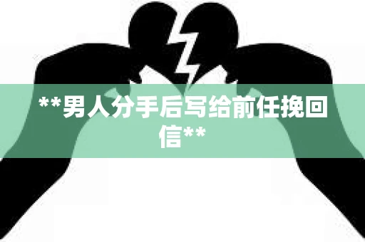 **男人分手后写给前任挽回信**