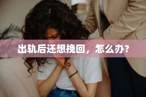 出轨后还想挽回,怎么办? 出轨后还想挽回,怎么办?