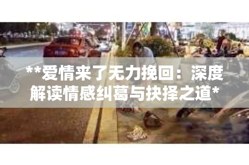 **爱情来了无力挽回：深度解读情感纠葛与抉择之道**