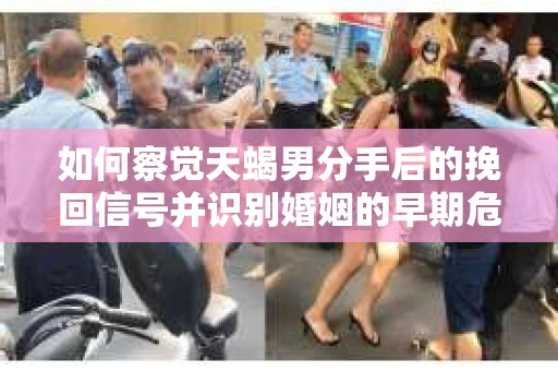 如何察觉天蝎男分手后的挽回信号并识别婚姻的早期危机？怎么办？