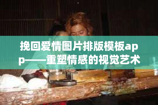 挽回爱情图片排版模板app——重塑情感的视觉艺术 挽回爱情图片排版模板app——重塑情感的视觉艺术