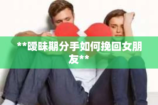 **暧昧期分手如何挽回女朋友** **暧昧期分手如何挽回女朋友**