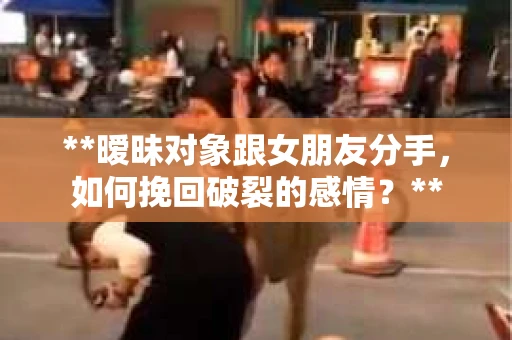 **暧昧对象跟女朋友分手，如何挽回破裂的感情？**