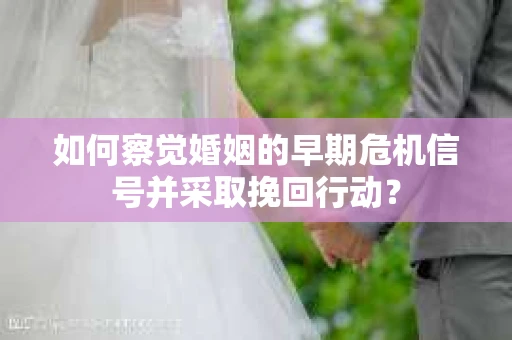 如何察觉婚姻的早期危机信号并采取挽回行动？