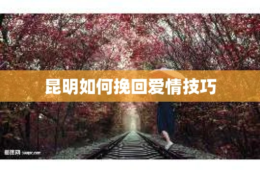 昆明如何挽回爱情技巧 昆明如何挽回爱情技巧