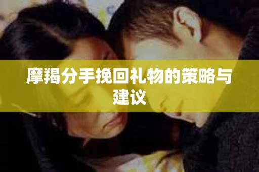 摩羯分手挽回礼物的策略与建议