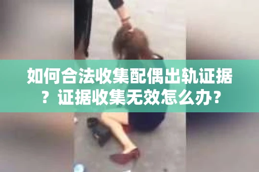 如何合法收集配偶出轨证据？证据收集无效怎么办？
