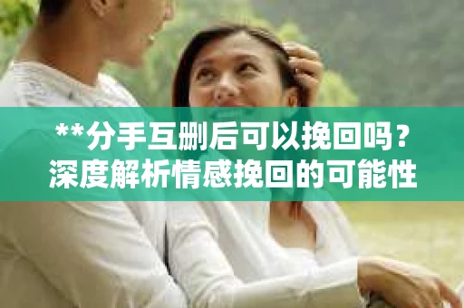 **分手互删后可以挽回吗？深度解析情感挽回的可能性**
