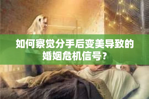 如何察觉分手后变美导致的婚姻危机信号? 如何察觉分手后变美导致的婚姻危机信号?