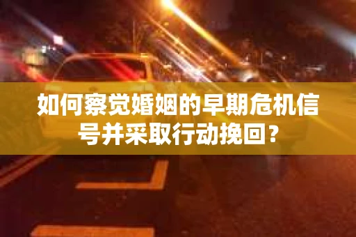 如何察觉婚姻的早期危机信号并采取行动挽回? 如何察觉婚姻的早期危机信号并采取行动挽回?