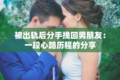 被出轨后分手挽回男朋友:一段心路历程的分享 被出轨后分手挽回男朋友:一段心路历程的分享