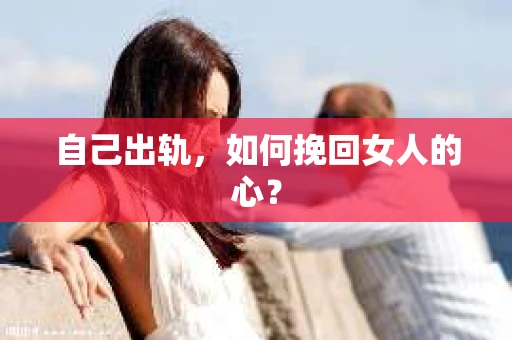自己出轨,如何挽回女人的心? 自己出轨,如何挽回女人的心?