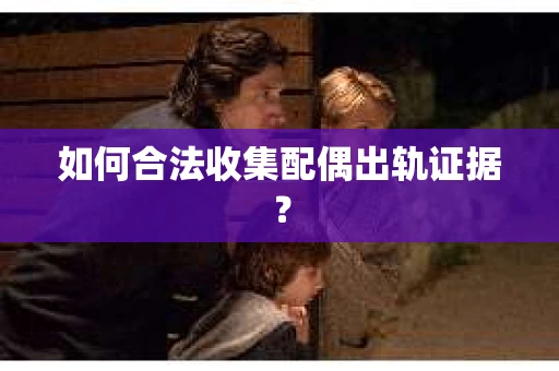 如何合法收集配偶出轨证据? 如何合法收集配偶出轨证据?