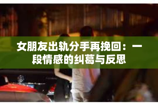 女朋友出轨分手再挽回:一段情感的纠葛与反思 女朋友出轨分手再挽回:一段情感的纠葛与反思