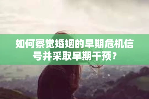 如何察觉婚姻的早期危机信号并采取早期干预? 如何察觉婚姻的早期危机信号并采取早期干预?