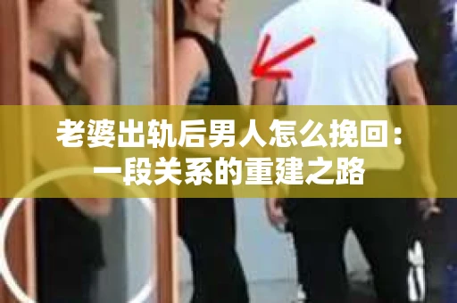 老婆出轨后男人怎么挽回：一段关系的重建之路