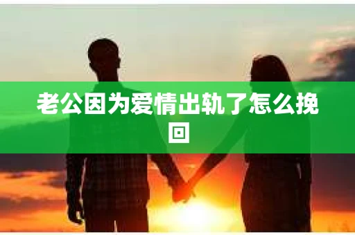 老公因为爱情出轨了怎么挽回 老公因为爱情出轨了怎么挽回