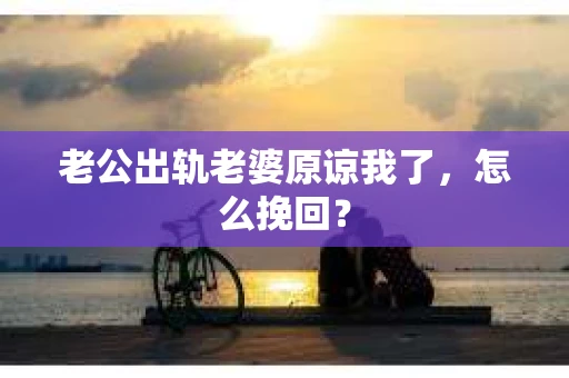 老公出轨老婆原谅我了，怎么挽回？