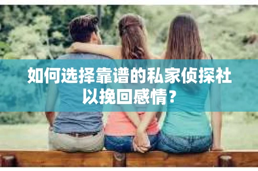 如何选择靠谱的私家侦探社以挽回感情? 如何选择靠谱的私家侦探社以挽回感情?