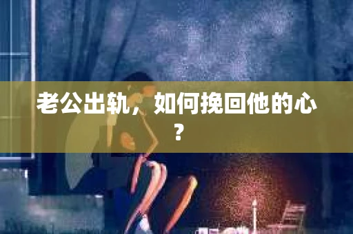 老公出轨,如何挽回他的心? 老公出轨,如何挽回他的心?