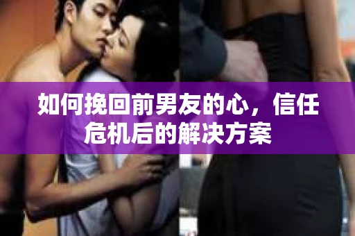 如何挽回前男友的心，信任危机后的解决方案