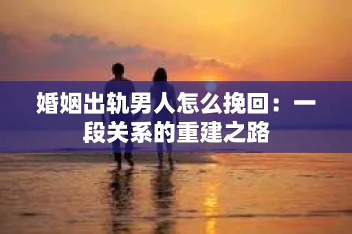 婚姻出轨男人怎么挽回：一段关系的重建之路