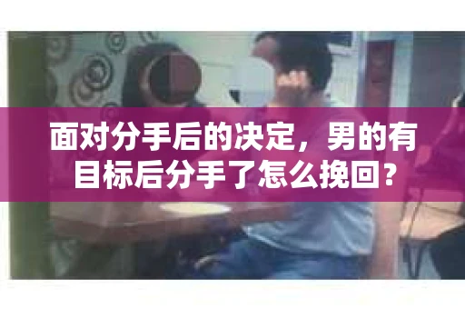 面对分手后的决定,男的有目标后分手了怎么挽回? 面对分手后的决定,男的有目标后分手了怎么挽回?