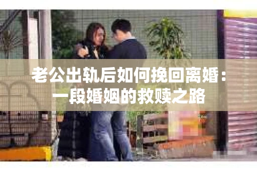 老公出轨后如何挽回离婚：一段婚姻的救赎之路