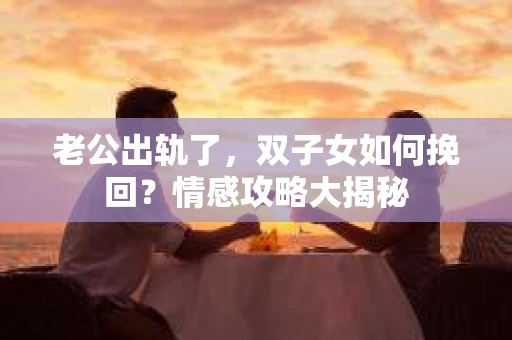 老公出轨了，双子女如何挽回？情感攻略大揭秘
