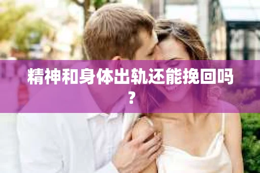 精神和身体出轨还能挽回吗? 精神和身体出轨还能挽回吗?