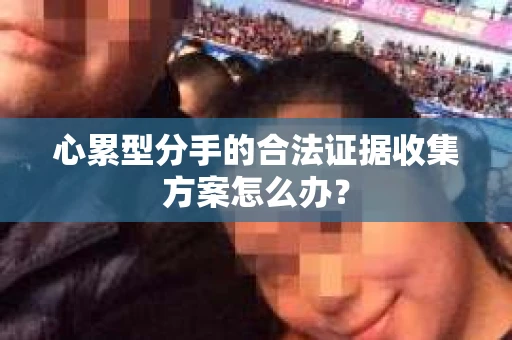 心累型分手的合法证据收集方案怎么办？