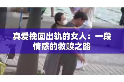 真爱挽回出轨的女人：一段情感的救赎之路