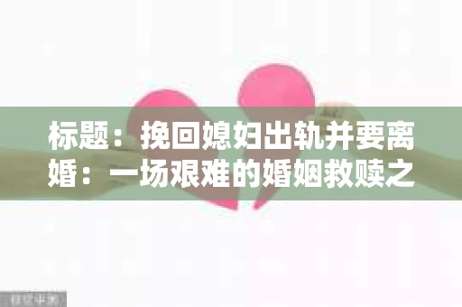 标题：挽回媳妇出轨并要离婚：一场艰难的婚姻救赎之路