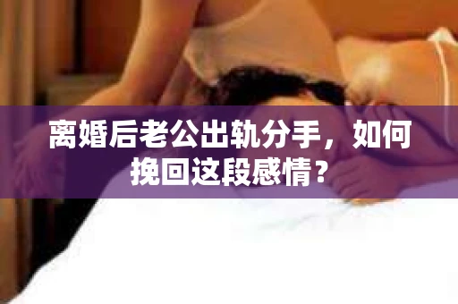 离婚后老公出轨分手，如何挽回这段感情？