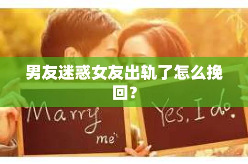男友迷惑女友出轨了怎么挽回？