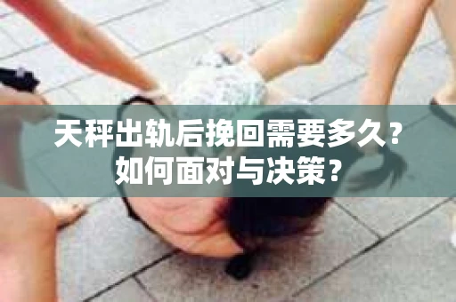天秤出轨后挽回需要多久?如何面对与决策? 天秤出轨后挽回需要多久?如何面对与决策?