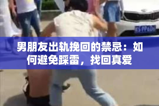 男朋友出轨挽回的禁忌：如何避免踩雷，找回真爱