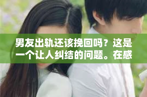 男友出轨还该挽回吗?这是一个让人纠结的问题。在感情的世界里,每个人都会遇到各种各样的困扰,而出轨无疑是其中最让人痛苦的一种。那么,当男友出轨时,我们究竟该不该挽回这段感情呢?以下是我的一些看法。 男友出轨还该挽回吗?这是一个让人纠结的问题。在感情的世界里,每个人都会遇到各种各样的困扰,而出轨无疑是其中最让人痛苦的一种。那么,当男友出轨时,我们究竟该不该挽回这段感情呢?以下是我的一些看法。