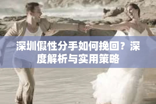 深圳假性分手如何挽回?深度解析与实用策略 深圳假性分手如何挽回?深度解析与实用策略