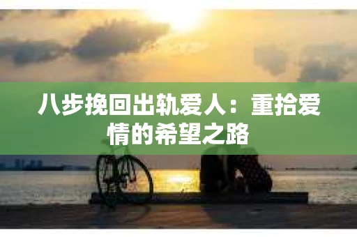 八步挽回出轨爱人：重拾爱情的希望之路