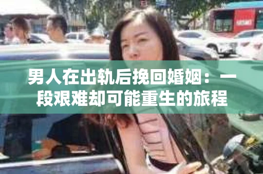 男人在出轨后挽回婚姻：一段艰难却可能重生的旅程